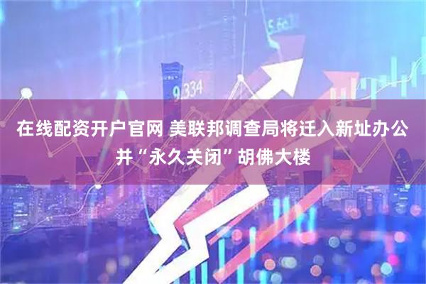 在线配资开户官网 美联邦调查局将迁入新址办公并“永久关闭”胡佛大楼