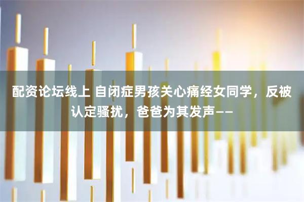 配资论坛线上 自闭症男孩关心痛经女同学，反被认定骚扰，爸爸为其发声——