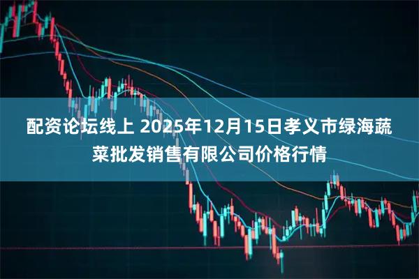 配资论坛线上 2025年12月15日孝义市绿海蔬菜批发销售有限公司价格行情