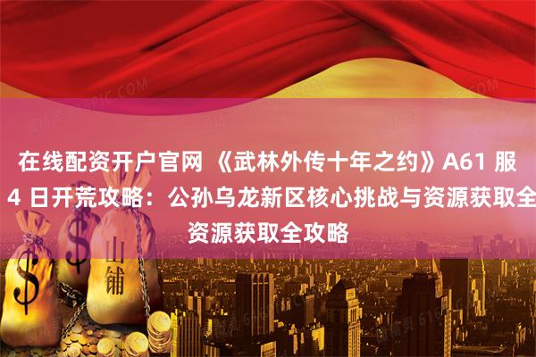 在线配资开户官网 《武林外传十年之约》A61 服 1 月 4 日开荒攻略:公孙乌龙新区核心挑战与资源获取全攻略