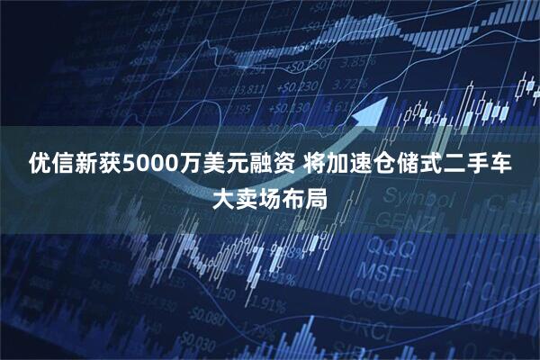 优信新获5000万美元融资 将加速仓储式二手车大卖场布局