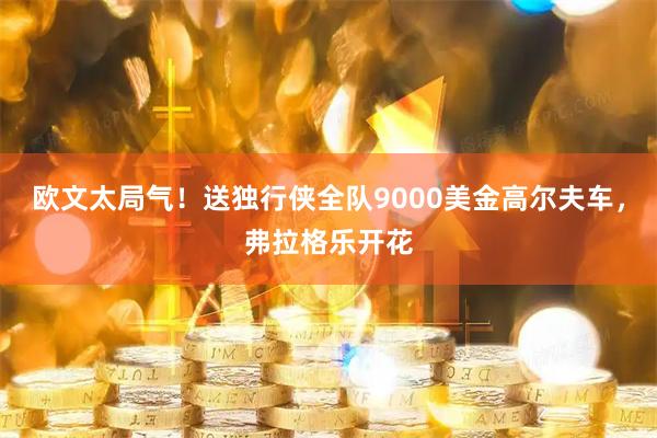 欧文太局气!送独行侠全队9000美金高尔夫车,弗拉格乐开花