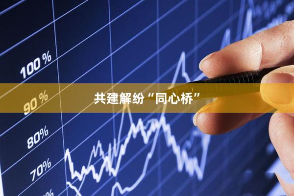 共建解纷“同心桥”