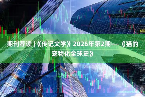 期刊荐读 |《传记文学》2026年第2期——《猫的宠物化全球史》