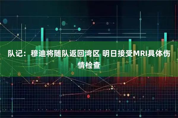 队记：穆迪将随队返回湾区 明日接受MRI具体伤情检查