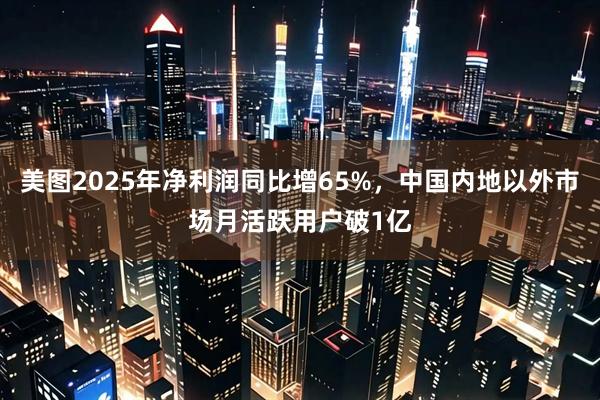 美图2025年净利润同比增65%，中国内地以外市场月活跃用户破1亿