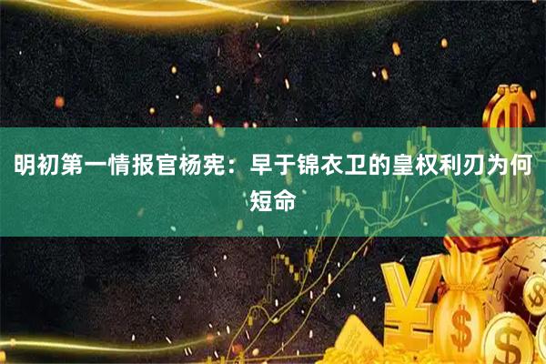 明初第一情报官杨宪：早于锦衣卫的皇权利刃为何短命
