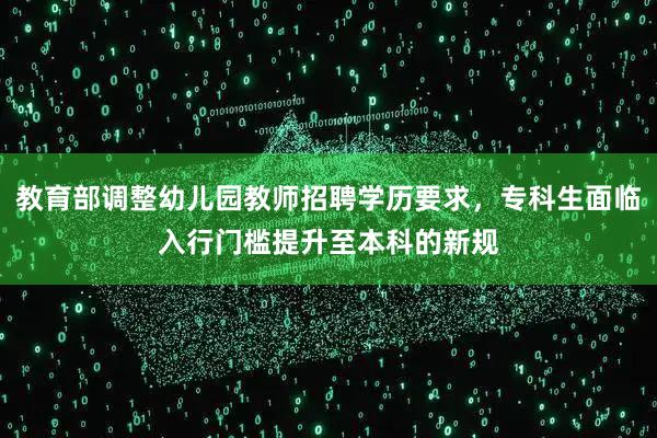 教育部调整幼儿园教师招聘学历要求，专科生面临入行门槛提升至本科的新规