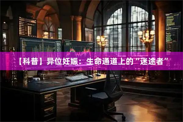 【科普】异位妊娠：生命通道上的“迷途者”