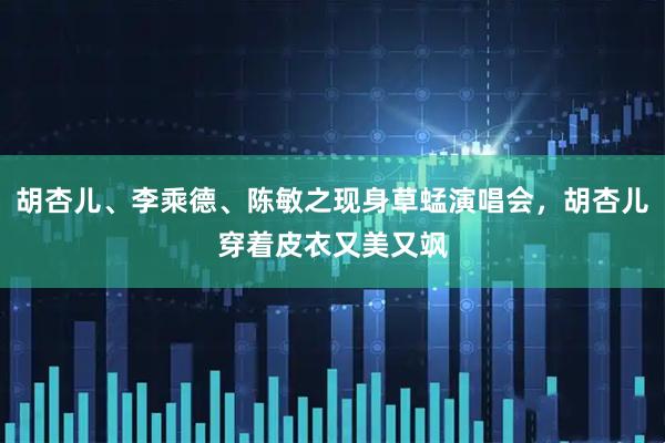 胡杏儿、李乘德、陈敏之现身草蜢演唱会，胡杏儿穿着皮衣又美又飒