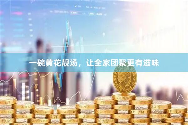 一碗黄花靓汤，让全家团聚更有滋味